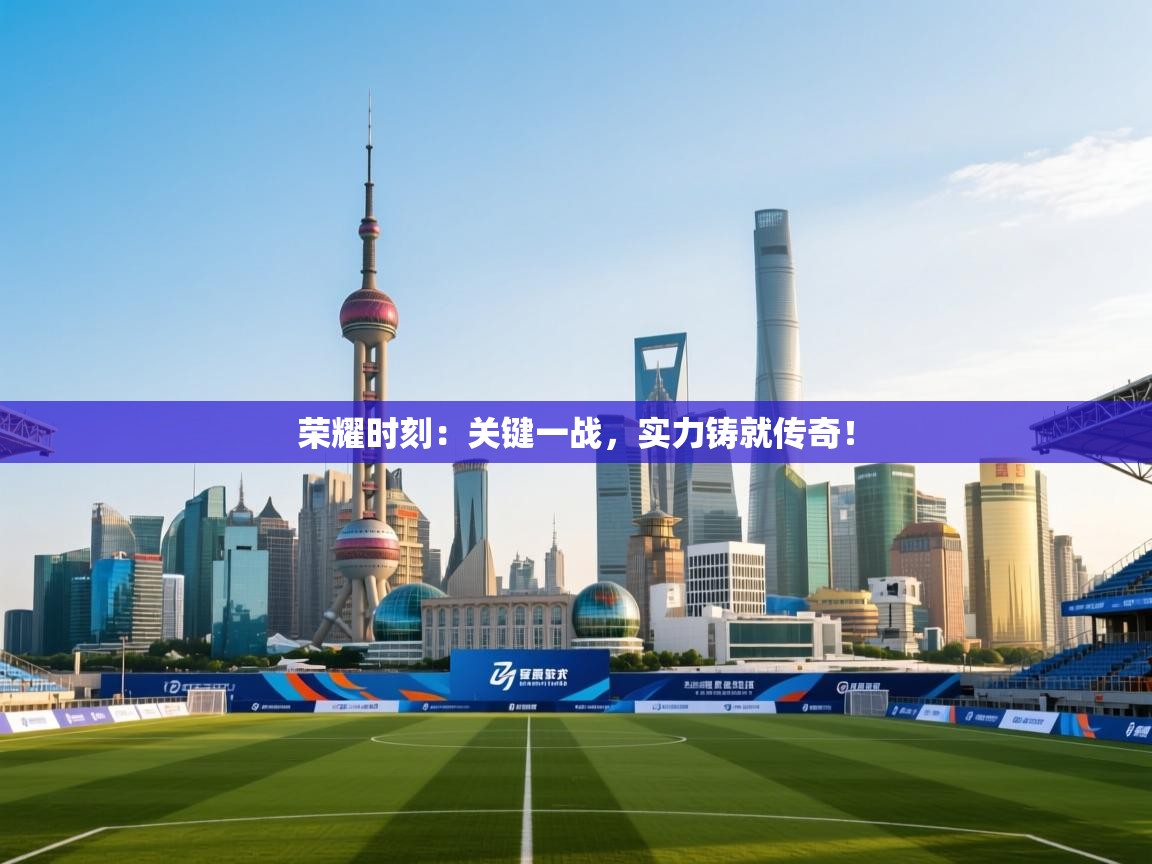 荣耀时刻：关键一战，实力铸就传奇！