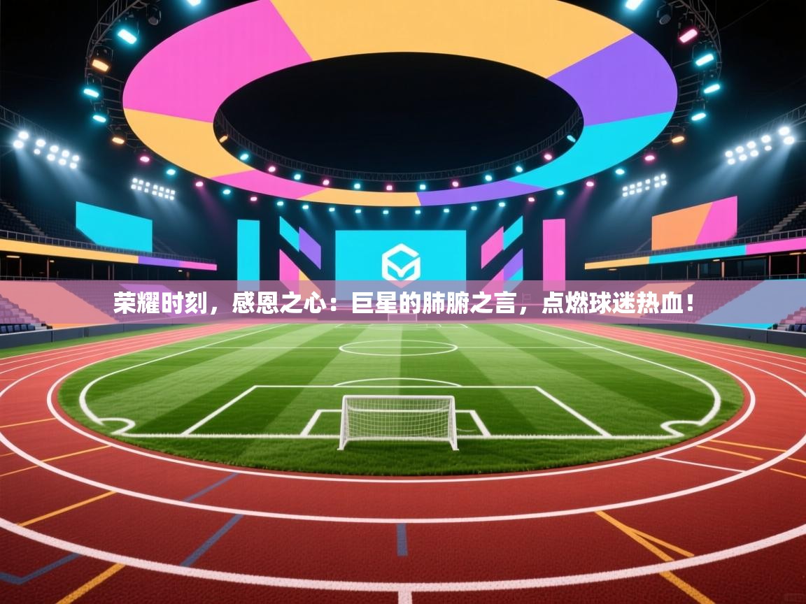 荣耀时刻，感恩之心：巨星的肺腑之言，点燃球迷热血！  第1张
