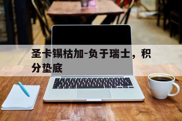 爱游戏官网入口-关于圣卡锡枯加-负于瑞士，积分垫底的信息