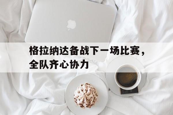 爱游戏体育平台-关于格拉纳达备战下一场比赛，全队齐心协力的信息