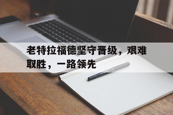 包含老特拉福德坚守晋级，艰难取胜，一路领先的词条